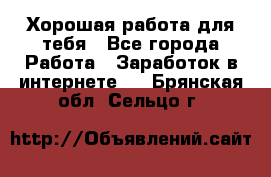 Хорошая работа для тебя - Все города Работа » Заработок в интернете   . Брянская обл.,Сельцо г.